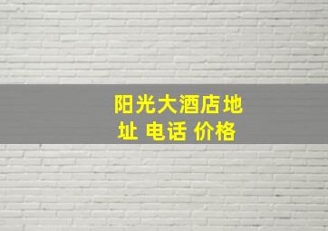 阳光大酒店地址 电话 价格